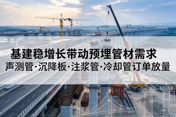 勐海基建稳增长带动预埋监测管材需求,声测管、沉降板、注浆管订单持续放量